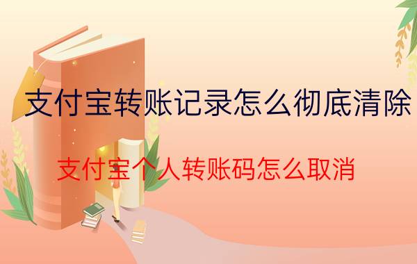 支付宝转账记录怎么彻底清除 支付宝个人转账码怎么取消？